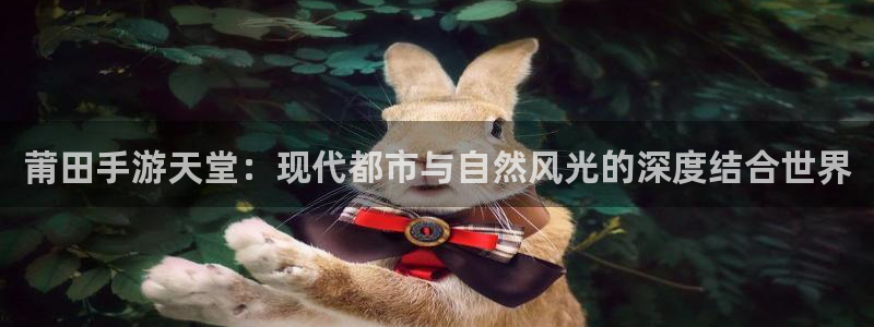 巅峰国际下载：莆田手游天堂：现代都市与自然风光的深度结合世界