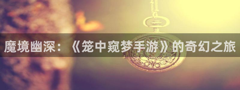 巅峰国际app：魔境幽深：《笼中窥梦手游》的奇幻之旅