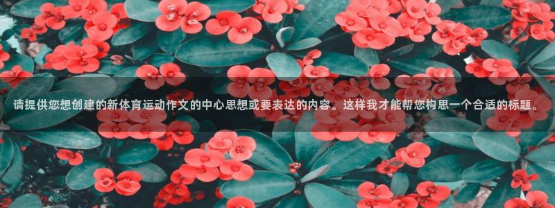 哈哈体育十年：请提供您想创建的新体育运动作文的中心思想或要表达的内容。这样我才能帮您构思一个合适的标题。