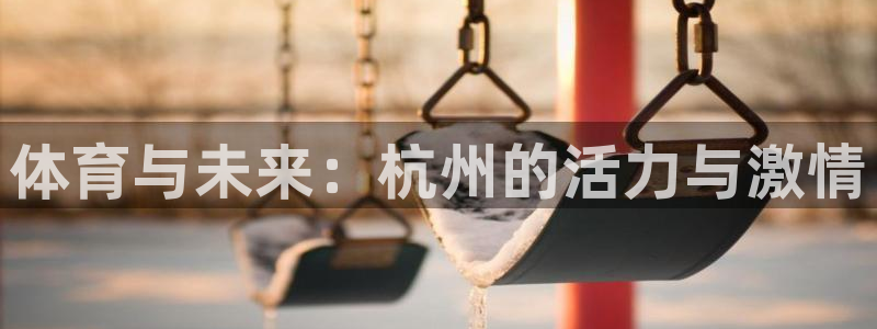 哈哈体育：体育与未来：杭州的活力与激情