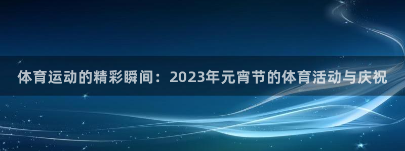 哈哈体育：体育运动的精彩瞬间：2023年元宵节的体育活动与庆祝