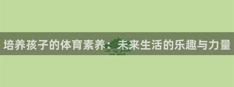 哈哈体育十年：培养孩子的体育素养：未来生活的乐趣与力量