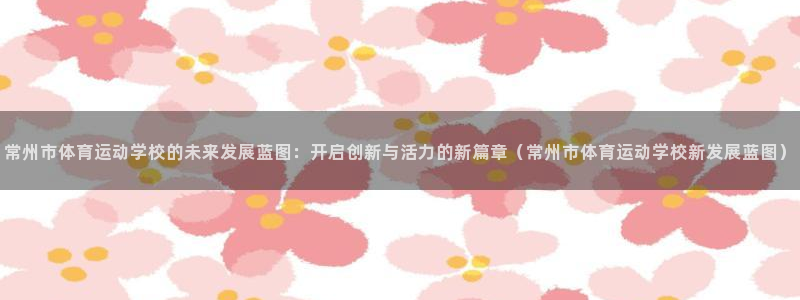 哈哈体育：常州市体育运动学校的未来发展蓝图：开启创新与活力的新篇章（常州市体育运动学校新发展蓝图）